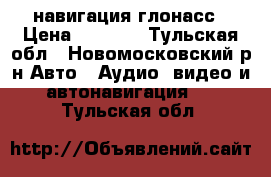  GPS навигация глонасс › Цена ­ 7 000 - Тульская обл., Новомосковский р-н Авто » Аудио, видео и автонавигация   . Тульская обл.